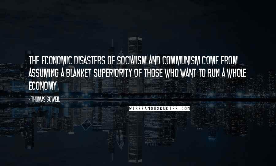 Thomas Sowell Quotes: The economic disasters of socialism and communism come from assuming a blanket superiority of those who want to run a whole economy.