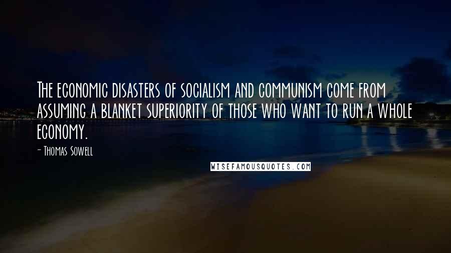 Thomas Sowell Quotes: The economic disasters of socialism and communism come from assuming a blanket superiority of those who want to run a whole economy.