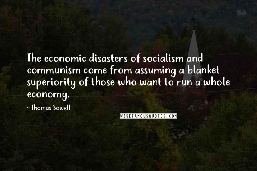 Thomas Sowell Quotes: The economic disasters of socialism and communism come from assuming a blanket superiority of those who want to run a whole economy.