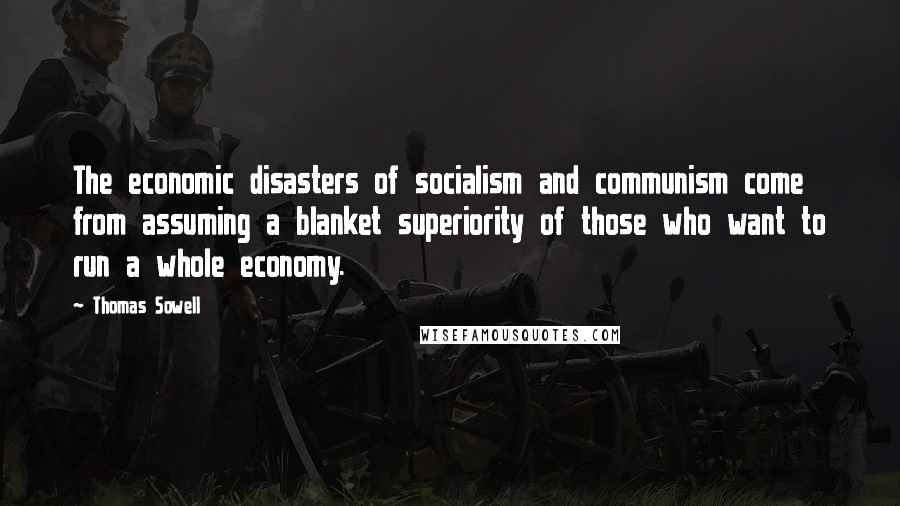 Thomas Sowell Quotes: The economic disasters of socialism and communism come from assuming a blanket superiority of those who want to run a whole economy.