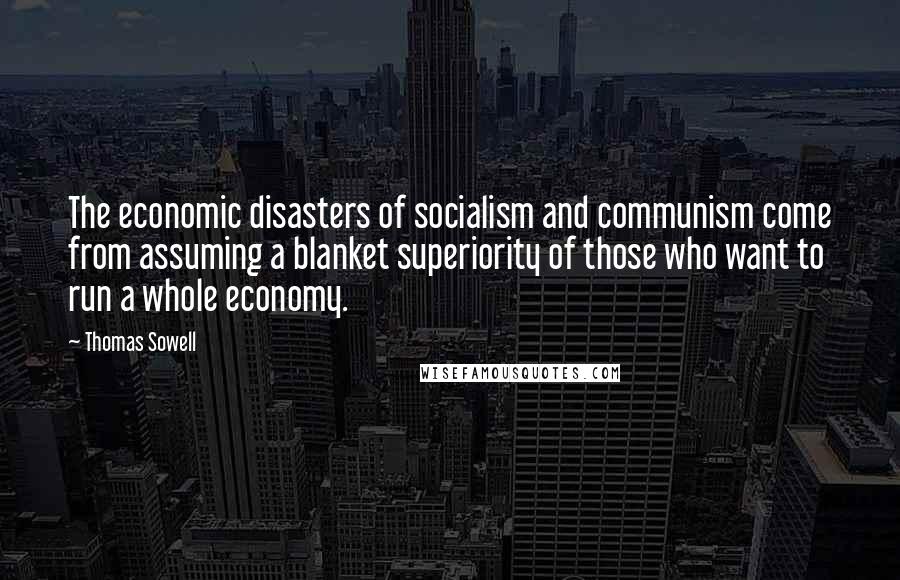 Thomas Sowell Quotes: The economic disasters of socialism and communism come from assuming a blanket superiority of those who want to run a whole economy.