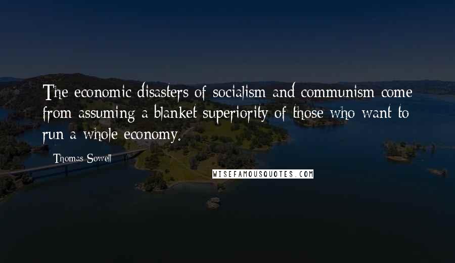 Thomas Sowell Quotes: The economic disasters of socialism and communism come from assuming a blanket superiority of those who want to run a whole economy.