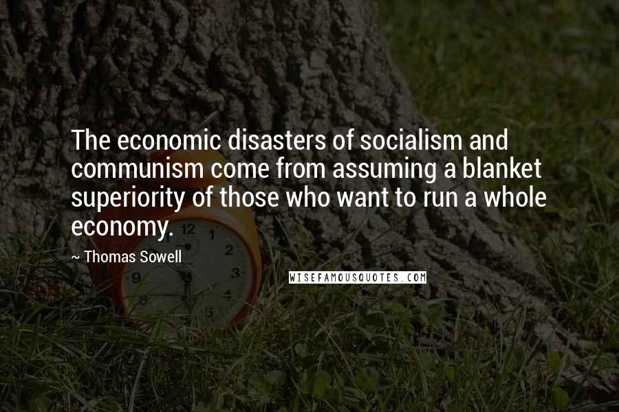 Thomas Sowell Quotes: The economic disasters of socialism and communism come from assuming a blanket superiority of those who want to run a whole economy.