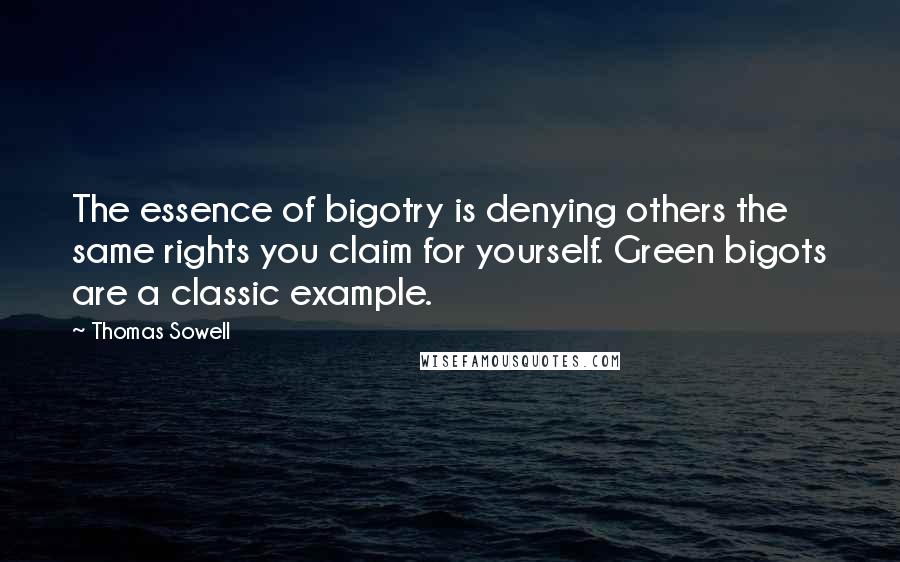 Thomas Sowell Quotes: The essence of bigotry is denying others the same rights you claim for yourself. Green bigots are a classic example.