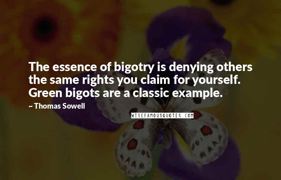 Thomas Sowell Quotes: The essence of bigotry is denying others the same rights you claim for yourself. Green bigots are a classic example.