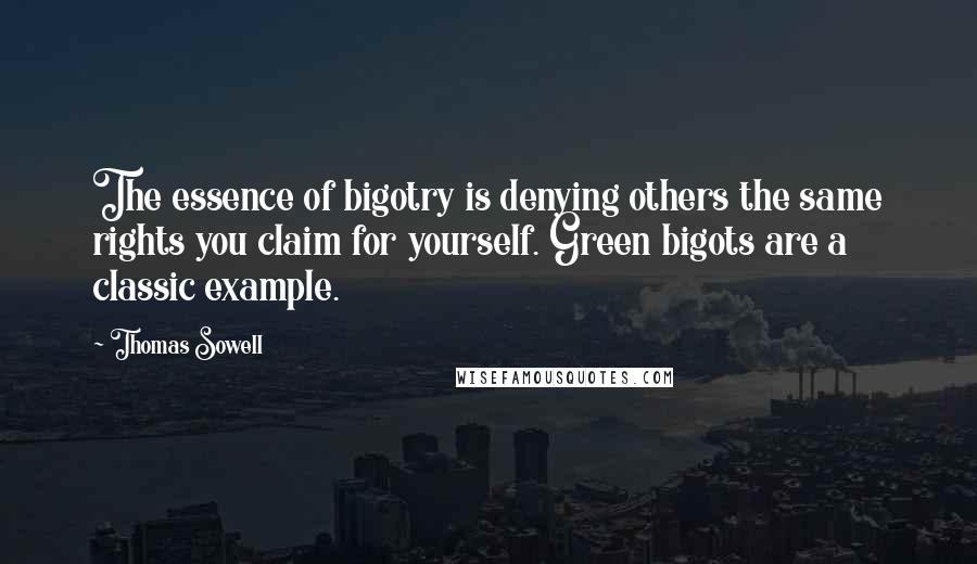 Thomas Sowell Quotes: The essence of bigotry is denying others the same rights you claim for yourself. Green bigots are a classic example.