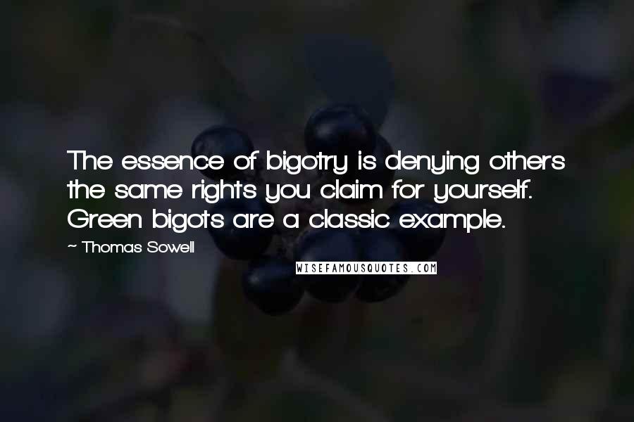 Thomas Sowell Quotes: The essence of bigotry is denying others the same rights you claim for yourself. Green bigots are a classic example.