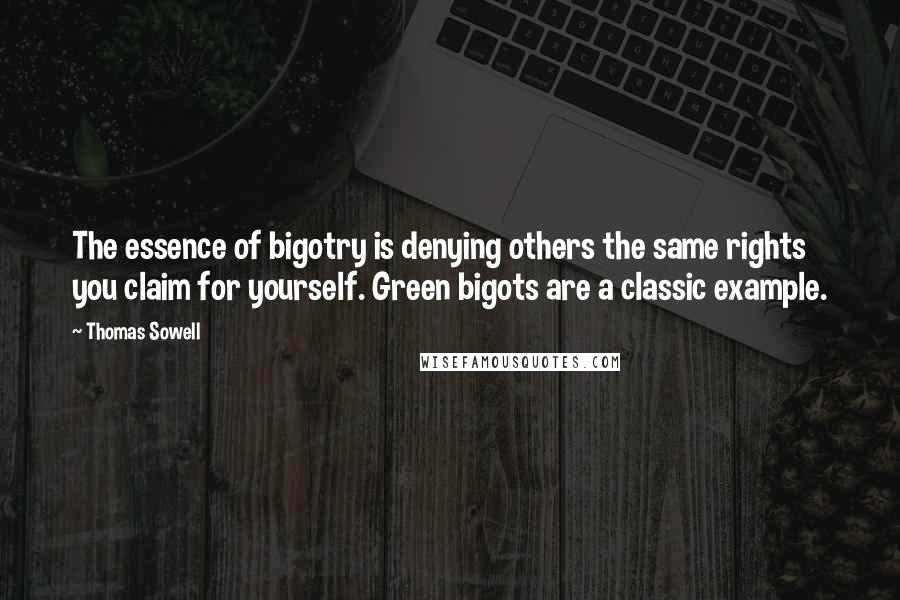 Thomas Sowell Quotes: The essence of bigotry is denying others the same rights you claim for yourself. Green bigots are a classic example.