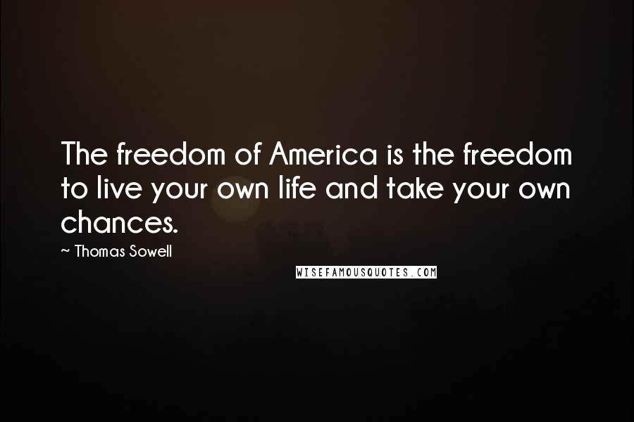 Thomas Sowell Quotes: The freedom of America is the freedom to live your own life and take your own chances.