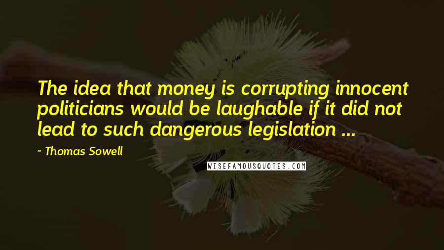 Thomas Sowell Quotes: The idea that money is corrupting innocent politicians would be laughable if it did not lead to such dangerous legislation ...