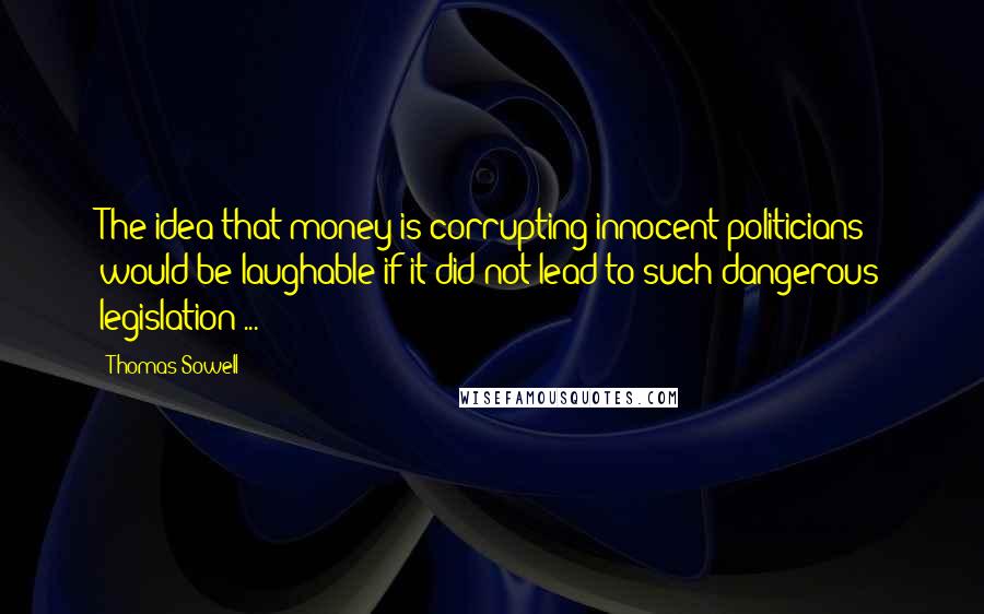 Thomas Sowell Quotes: The idea that money is corrupting innocent politicians would be laughable if it did not lead to such dangerous legislation ...