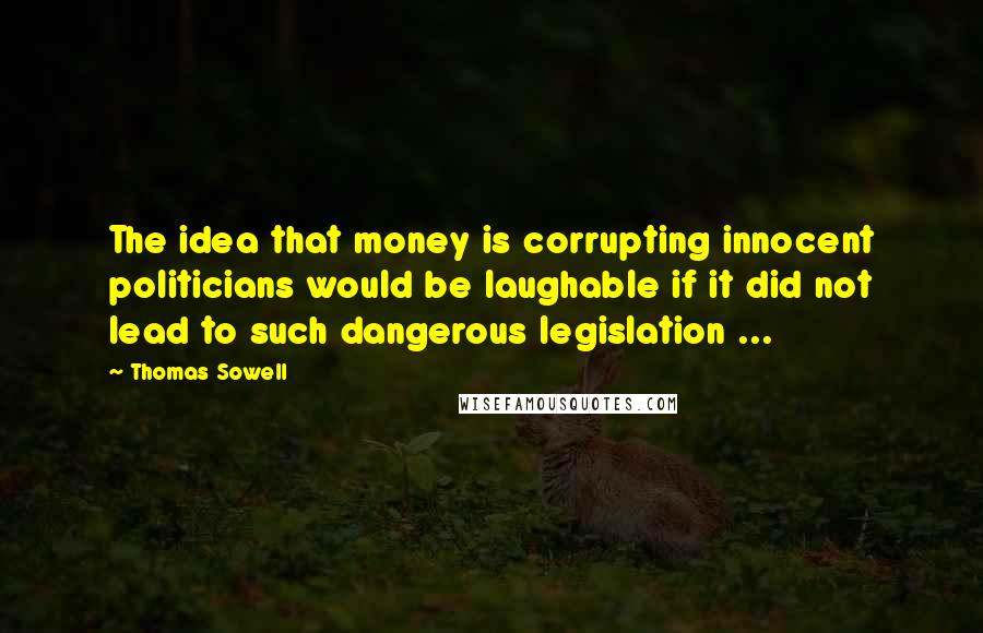 Thomas Sowell Quotes: The idea that money is corrupting innocent politicians would be laughable if it did not lead to such dangerous legislation ...