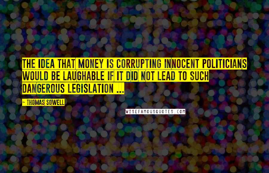 Thomas Sowell Quotes: The idea that money is corrupting innocent politicians would be laughable if it did not lead to such dangerous legislation ...