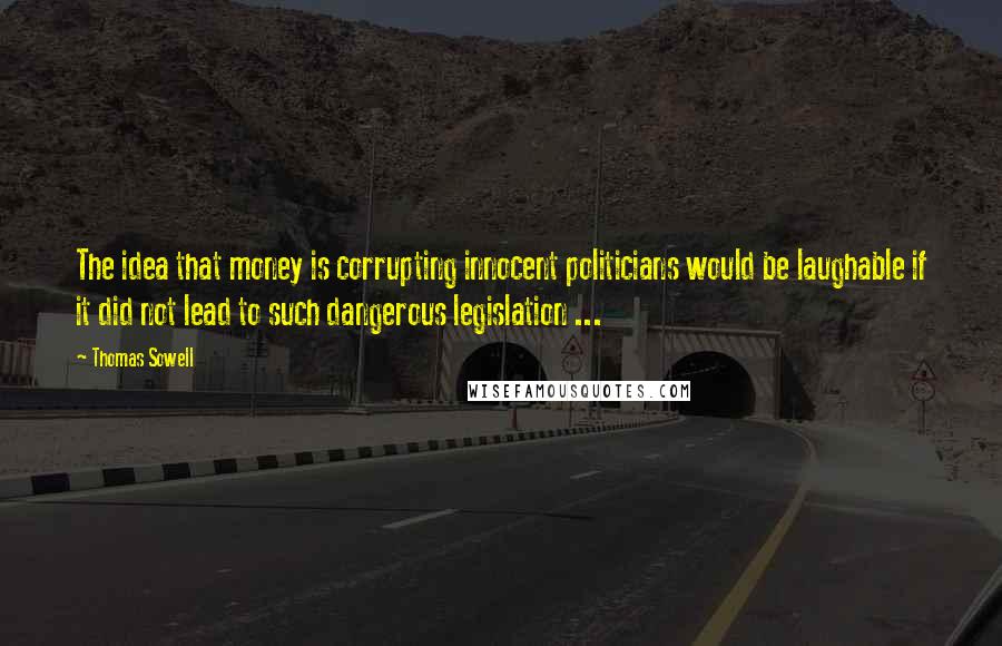 Thomas Sowell Quotes: The idea that money is corrupting innocent politicians would be laughable if it did not lead to such dangerous legislation ...