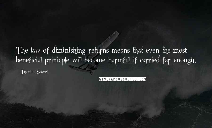 Thomas Sowell Quotes: The law of diminishing returns means that even the most beneficial prinicple will become harmful if carried far enough.