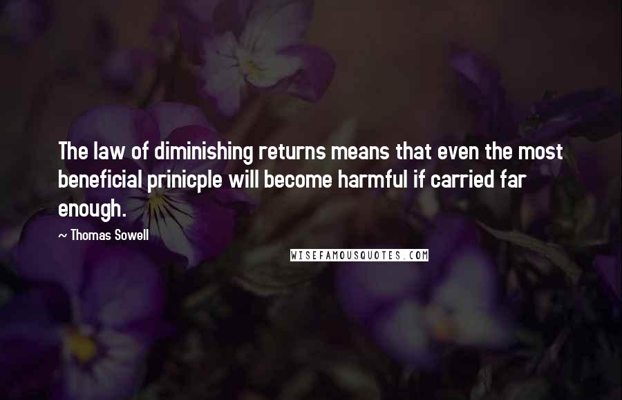 Thomas Sowell Quotes: The law of diminishing returns means that even the most beneficial prinicple will become harmful if carried far enough.