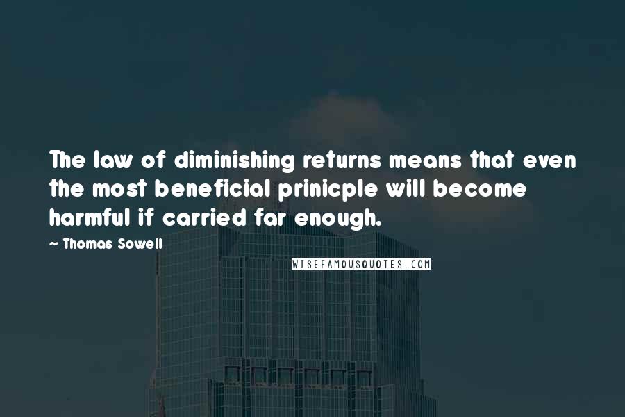 Thomas Sowell Quotes: The law of diminishing returns means that even the most beneficial prinicple will become harmful if carried far enough.