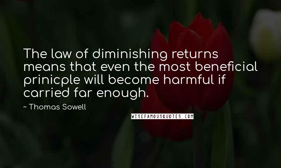 Thomas Sowell Quotes: The law of diminishing returns means that even the most beneficial prinicple will become harmful if carried far enough.