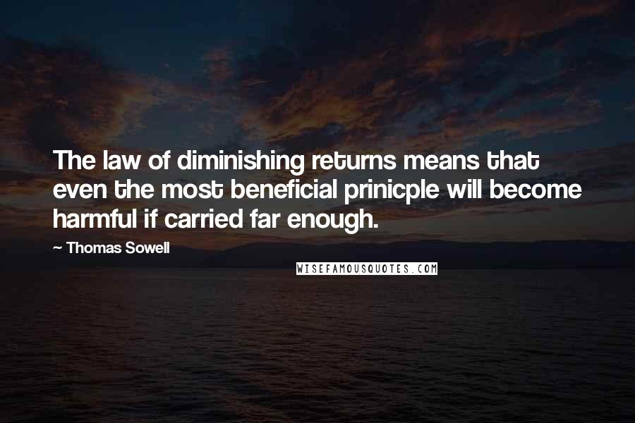 Thomas Sowell Quotes: The law of diminishing returns means that even the most beneficial prinicple will become harmful if carried far enough.