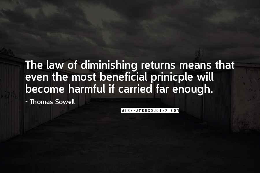 Thomas Sowell Quotes: The law of diminishing returns means that even the most beneficial prinicple will become harmful if carried far enough.