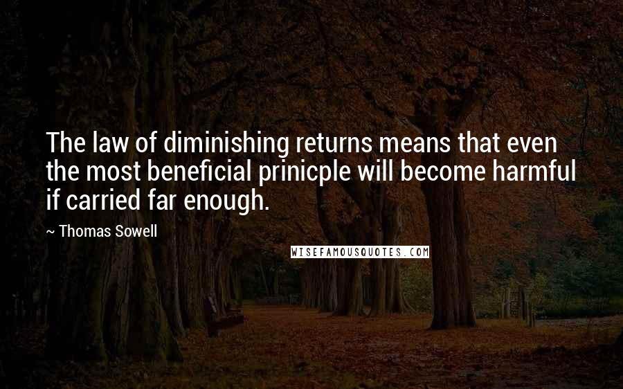 Thomas Sowell Quotes: The law of diminishing returns means that even the most beneficial prinicple will become harmful if carried far enough.