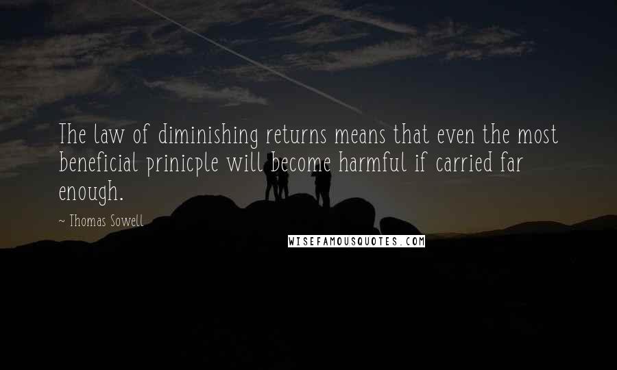 Thomas Sowell Quotes: The law of diminishing returns means that even the most beneficial prinicple will become harmful if carried far enough.