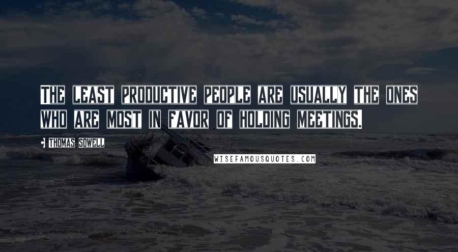 Thomas Sowell Quotes: The least productive people are usually the ones who are most in favor of holding meetings.