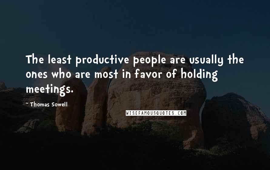 Thomas Sowell Quotes: The least productive people are usually the ones who are most in favor of holding meetings.