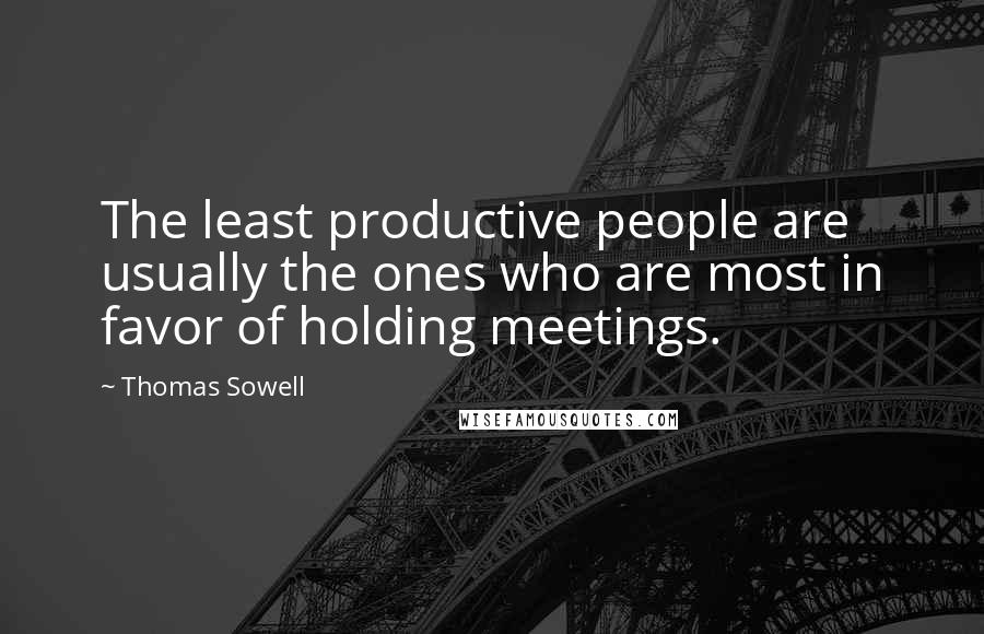 Thomas Sowell Quotes: The least productive people are usually the ones who are most in favor of holding meetings.