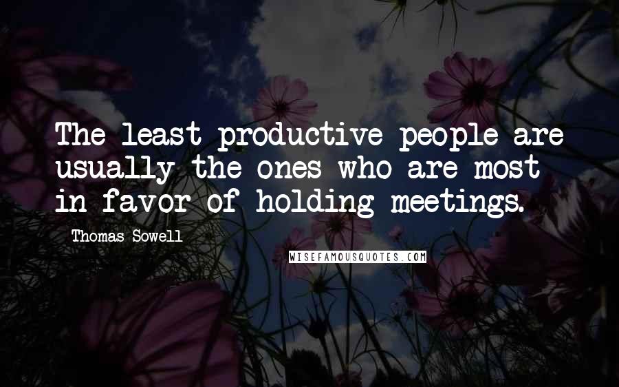 Thomas Sowell Quotes: The least productive people are usually the ones who are most in favor of holding meetings.