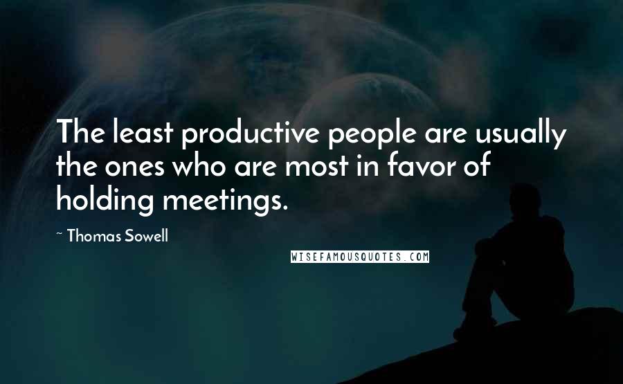 Thomas Sowell Quotes: The least productive people are usually the ones who are most in favor of holding meetings.