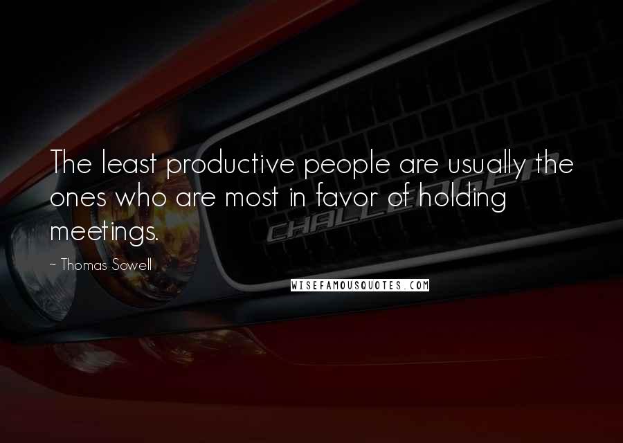 Thomas Sowell Quotes: The least productive people are usually the ones who are most in favor of holding meetings.