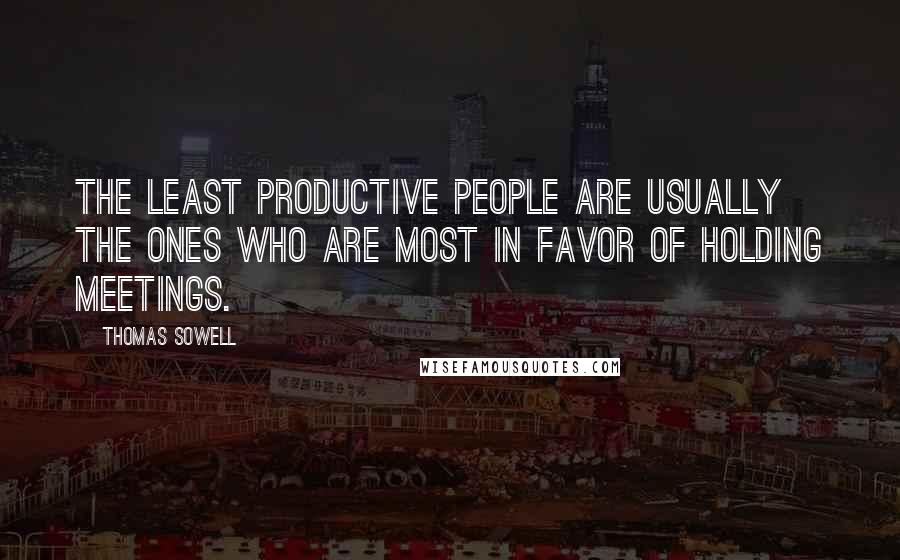 Thomas Sowell Quotes: The least productive people are usually the ones who are most in favor of holding meetings.