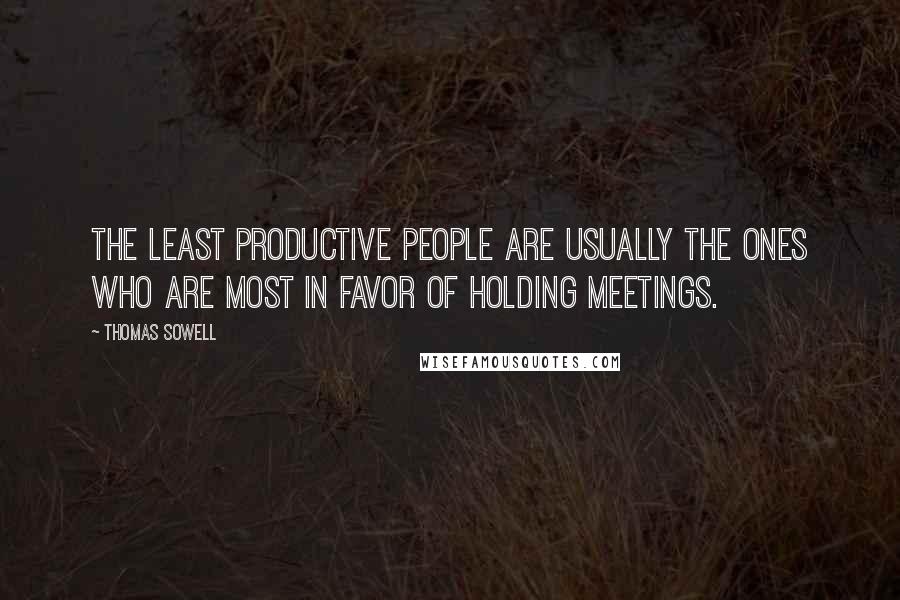 Thomas Sowell Quotes: The least productive people are usually the ones who are most in favor of holding meetings.