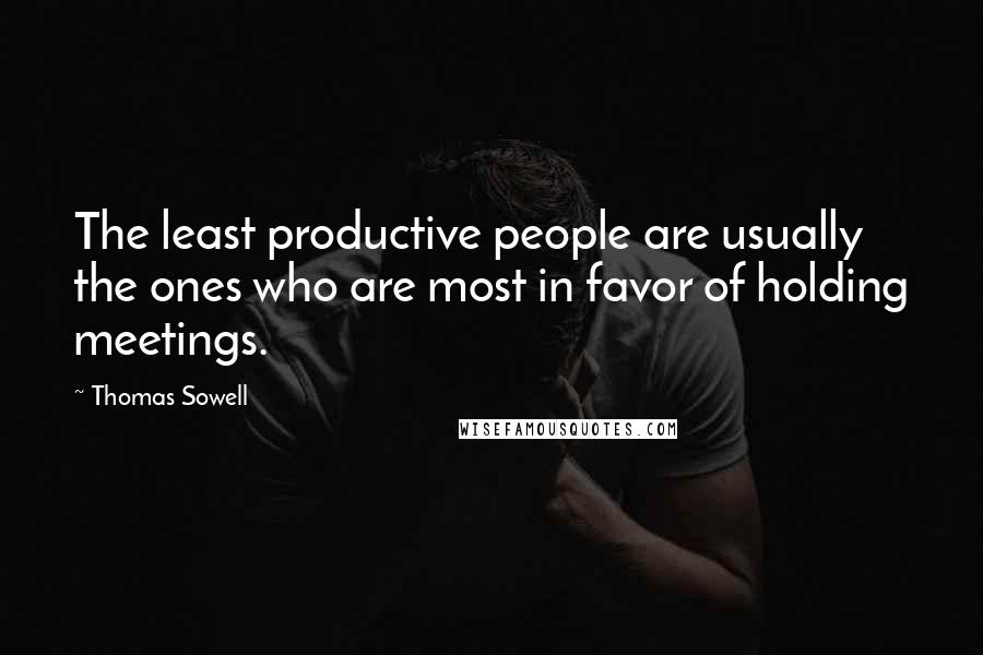 Thomas Sowell Quotes: The least productive people are usually the ones who are most in favor of holding meetings.