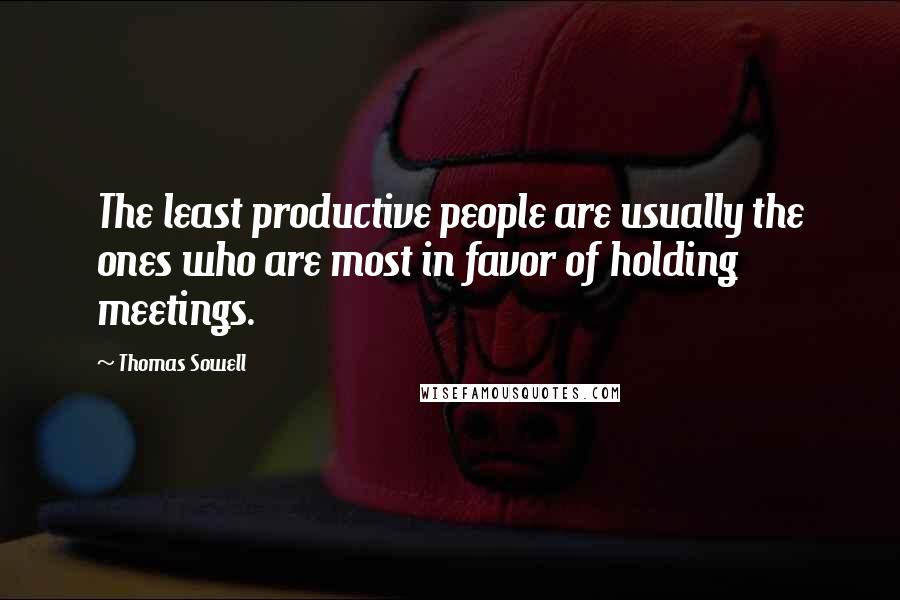 Thomas Sowell Quotes: The least productive people are usually the ones who are most in favor of holding meetings.
