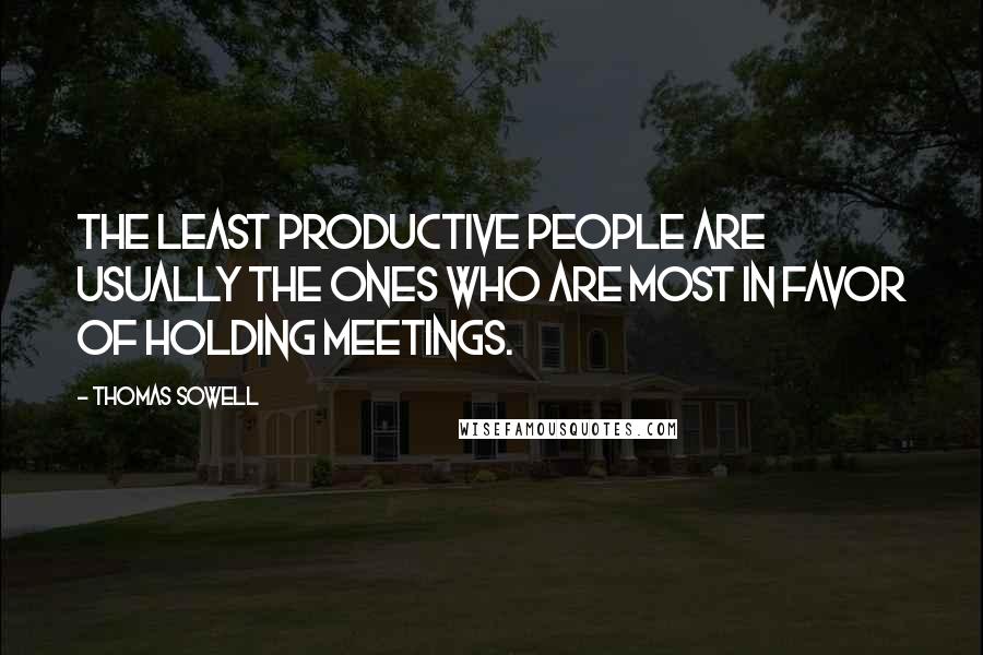 Thomas Sowell Quotes: The least productive people are usually the ones who are most in favor of holding meetings.