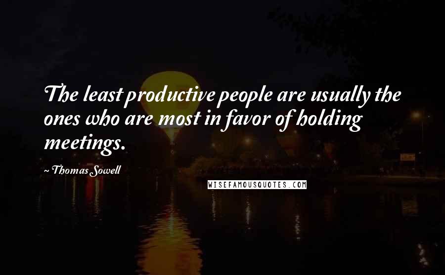 Thomas Sowell Quotes: The least productive people are usually the ones who are most in favor of holding meetings.
