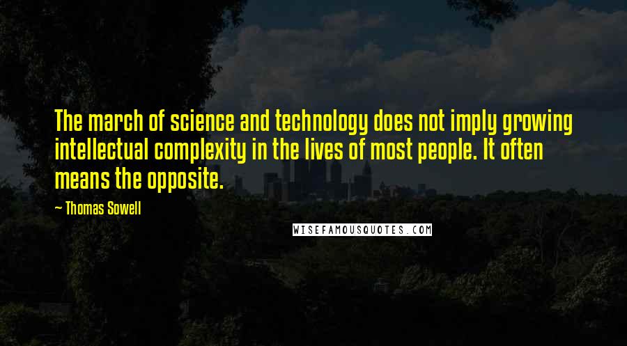 Thomas Sowell Quotes: The march of science and technology does not imply growing intellectual complexity in the lives of most people. It often means the opposite.