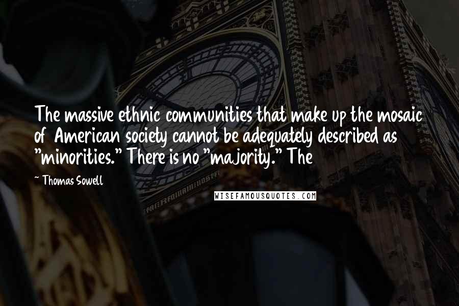 Thomas Sowell Quotes: The massive ethnic communities that make up the mosaic of American society cannot be adequately described as "minorities." There is no "majority." The