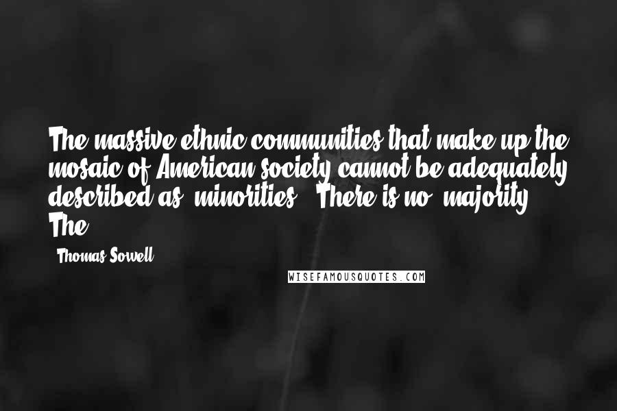 Thomas Sowell Quotes: The massive ethnic communities that make up the mosaic of American society cannot be adequately described as "minorities." There is no "majority." The