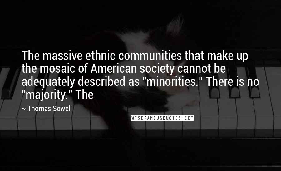Thomas Sowell Quotes: The massive ethnic communities that make up the mosaic of American society cannot be adequately described as "minorities." There is no "majority." The