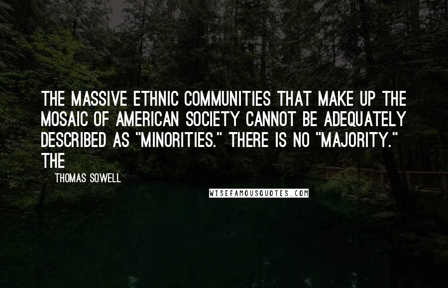 Thomas Sowell Quotes: The massive ethnic communities that make up the mosaic of American society cannot be adequately described as "minorities." There is no "majority." The