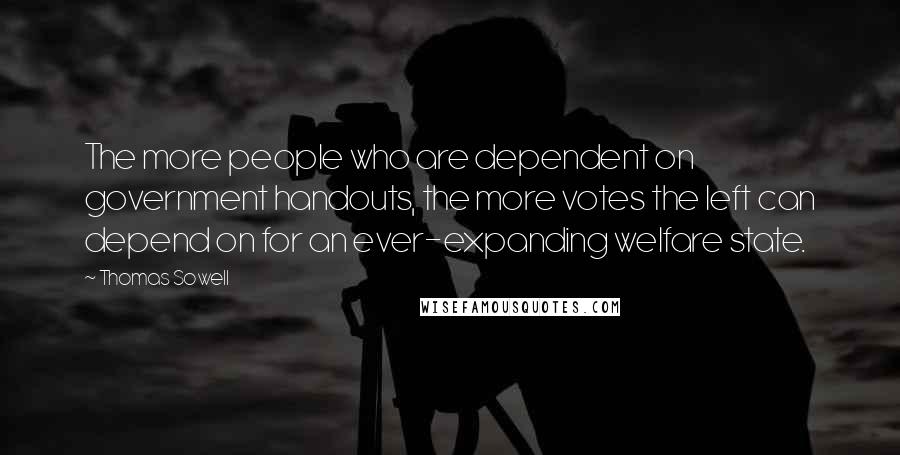 Thomas Sowell Quotes: The more people who are dependent on government handouts, the more votes the left can depend on for an ever-expanding welfare state.