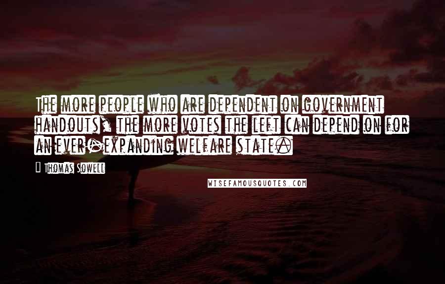 Thomas Sowell Quotes: The more people who are dependent on government handouts, the more votes the left can depend on for an ever-expanding welfare state.