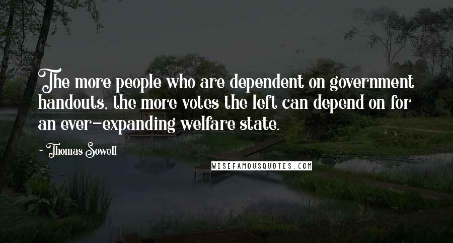 Thomas Sowell Quotes: The more people who are dependent on government handouts, the more votes the left can depend on for an ever-expanding welfare state.