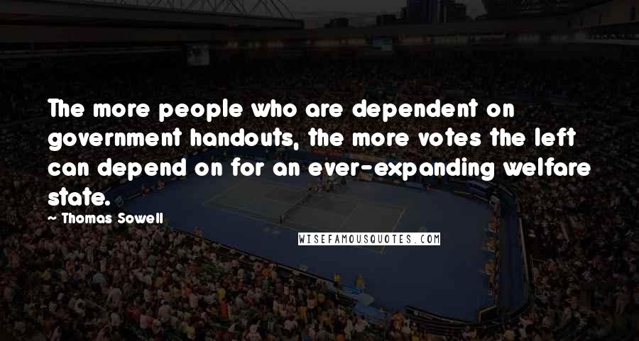 Thomas Sowell Quotes: The more people who are dependent on government handouts, the more votes the left can depend on for an ever-expanding welfare state.