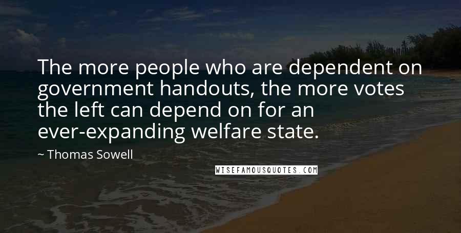 Thomas Sowell Quotes: The more people who are dependent on government handouts, the more votes the left can depend on for an ever-expanding welfare state.