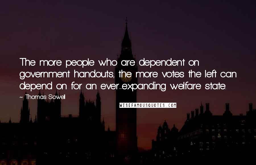 Thomas Sowell Quotes: The more people who are dependent on government handouts, the more votes the left can depend on for an ever-expanding welfare state.