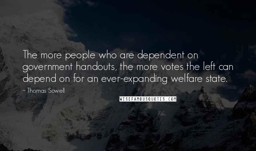 Thomas Sowell Quotes: The more people who are dependent on government handouts, the more votes the left can depend on for an ever-expanding welfare state.